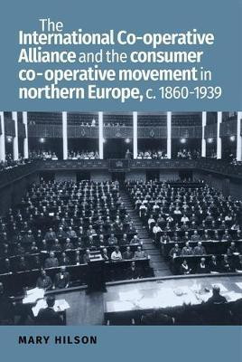 The International Co-Operative Alliance and the Consumer Co-Operative Movement in Northern Europe, c. 1860-1939(English, Electronic book text, Hilson Mary)