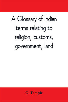 A glossary of Indian terms relating to religion, customs, government, land; and other terms in common use(English, Paperback, Temple G)