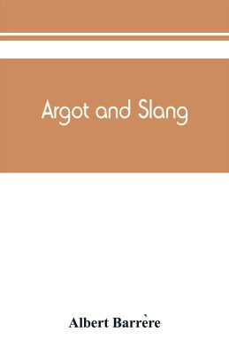 Argot and slang; a new French and English dictionary of the cant words, quaint expressions, slang terms and flash phrases used in the high and low life of old and new Paris(English, Paperback, Barrère Albert) Argot and slang; a new French and English dictionary of the cant words, quaint expressions, slang terms and flash phrases used in the high and low life of old and new Paris(English, Paperback, Barrère Albert)
