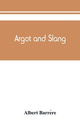 Argot and slang; a new French and English dictionary of the cant words, quaint expressions, slang terms and flash phrases used in the high and low life of old and new Paris(English, Paperback, Barrère Albert)