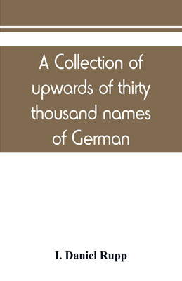 A collection of upwards of thirty thousand names of German, Swiss, Dutch, French and other immigrants in Pennsylvania from 1727-1776, with a statement of the names of ships, whence they sailed, and the date of their arrival at Philadelphia, chronologically a(English, Paperback, Daniel Rupp I) A collection of upwards of thirty thousand names of German, Swiss, Dutch, French and other immigrants in Pennsylvania from 1727-1776, with a statement of the names of ships, whence they sailed, and the date of their arrival at Philadelphia, chronologically a(English, Paperback, Daniel Rupp I)