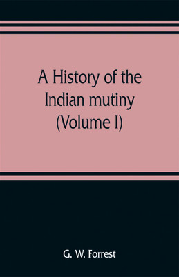 A history of the Indian mutiny, reviewed and illustrated from original documents (Volume I)(English, Paperback, W Forrest G)