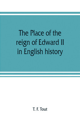 The place of the reign of Edward II in English history, based upon the Ford lectures delivered in the University of Oxford in 1913(English, Paperback, F Tout T)
