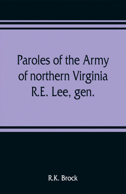 Paroles of the Army of northern Virginia R.E. Lee, gen., /C.S.A. commanding surrendered at Appomattox C.H., Va. April 9, 1865, to Lieutenant Genral U.S. Grant, comaning armies of the U.S(English, Paperback, Brock R K)