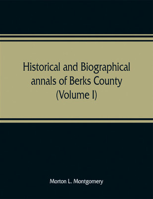 Historical and biographical annals of Berks County, Pennsylvania, embracing a concise history of the county and a genealogical and biographical record of representative families (Volume I)(English, Paperback, L Montgomery Morton)