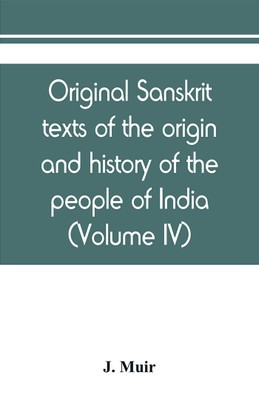 Original sanskrit texts of the origin and history of the people of India, their religion and institutions (Volume IV)(English, Paperback, Muir J)