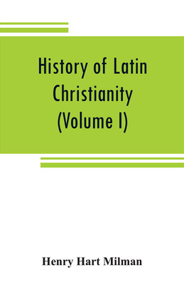 History of Latin Christianity : including that of the popes to the pontificate of Nicholas V (Volume I)(English, Paperback, Henry Hart Milman)