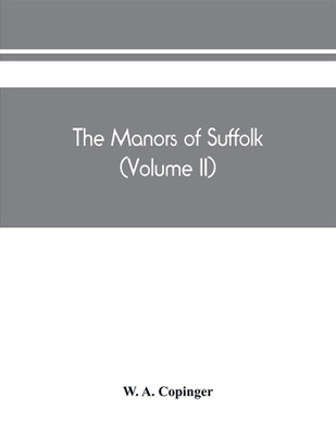 The manors of Suffolk; notes on their history and devolution, The hundreds of blything and bosmere and claydon with some illustrations of the old manor houses (Volume II)(English, Paperback, A Copinger W) The manors of Suffolk; notes on their history and devolution, The hundreds of blything and bosmere and claydon with some illustrations of the old manor houses (Volume II)(English, Paperback, A Copinger W)