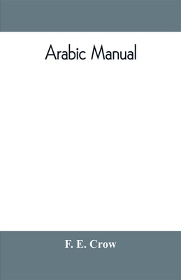Arabic manual. A colloquial handbook in the Syrian dialect, for the use of visitors to Syria and Palestine, containing a simplified grammar, a comprehensive English and Arabic vocabulary and dialogues. The whole in English characters, carefully translitera(English, Paperback, E Crow F) Arabic manual. A colloquial handbook in the Syrian dialect, for the use of visitors to Syria and Palestine, containing a simplified grammar, a comprehensive English and Arabic vocabulary and dialogues. The whole in English characters, carefully translitera(English, Paperback, E Crow F)