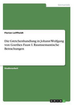 Die Gretchenhandlung in Johann Wolfgang von Goethes Faust I. Raumsemantische Betrachungen(German, Paperback, Leiffheidt Florian)