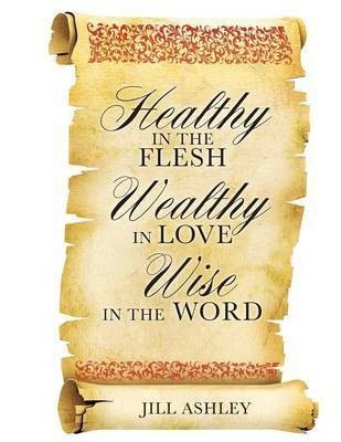 Healthy in the flesh Wealthy in love Wise in the word(English, Paperback, Ashley Jill)