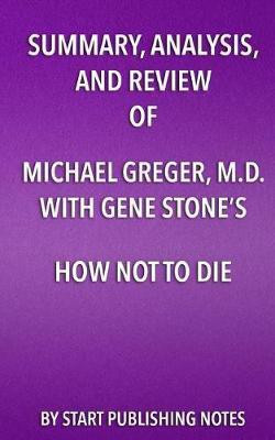 Summary, Analysis, and Review of Michael Greger, M.D. with Gene Stone's How Not to Die(English, Paperback, Start Publishing Notes)