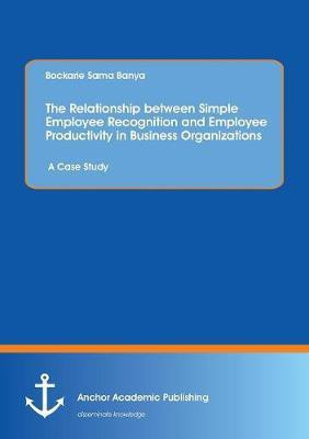 The Relationship between Simple Employee Recognition and Employee Productivity in Business Organizations. A Case Study(English, Paperback, Banya Bockarie Sama)
