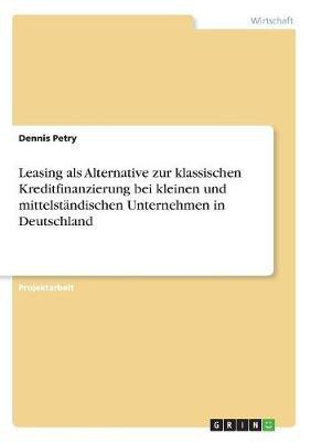Leasing als Alternative zur klassischen Kreditfinanzierung bei kleinen und mittelstaendischen Unternehmen in Deutschland(German, Paperback, Petry Dennis)