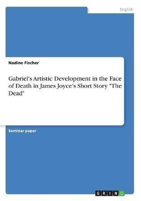 Gabriel's Artistic Development in the Face of Death in James Joyce's Short Story The Dead(English, Paperback, Fischer Nadine)