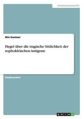 Hegel ueber die tragische Sittlichkeit der sophokleischen Antigone(German, Paperback, Gantner Nils)