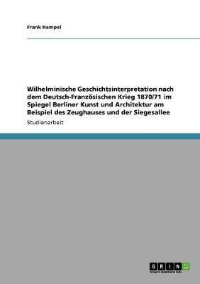Wilhelminische Geschichtsinterpretation nach dem Deutsch-Franzoesischen Krieg 1870/71 im Spiegel Berliner Kunst und Architektur am Beispiel des Zeughauses und der Siegesallee(German, Paperback, Hampel Frank) Wilhelminische Geschichtsinterpretation nach dem Deutsch-Franzoesischen Krieg 1870/71 im Spiegel Berliner Kunst und Architektur am Beispiel des Zeughauses und der Siegesallee(German, Paperback, Hampel Frank)