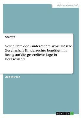 Geschichte der Kinderrechte. Wozu unsere Gesellschaft Kinderrechte benoetigt mit Bezug auf die gesetzliche Lage in Deutschland(German, Paperback, Anonymous)