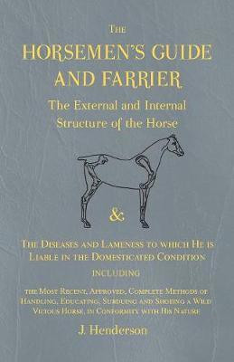 The Horsemen's Guide and Farrier - The External and Internal Structure of the Horse, and The Diseases and Lameness to which He is Liable in the Domesticated Condition, Including the Most Recent, Approved, Complete Methods of Handling, Educating, Subduing and S(English, Paperback, Henderson J) The Horsemen's Guide and Farrier - The External and Internal Structure of the Horse, and The Diseases and Lameness to which He is Liable in the Domesticated Condition, Including the Most Recent, Approved, Complete Methods of Handling, Educating, Subduing and S(English, Paperback, Henderson J)