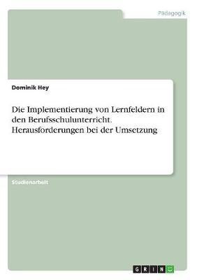 Die Implementierung von Lernfeldern in den Berufsschulunterricht. Herausforderungen bei der Umsetzung(German, Paperback, Hey Dominik)