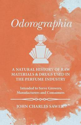 Odorographia - A Natural History of Raw Materials and Drugs used in the Perfume Industry - Intended to Serve Growers, Manufacturers and Consumers(English, Paperback, Sawer John Charles) Odorographia - A Natural History of Raw Materials and Drugs used in the Perfume Industry - Intended to Serve Growers, Manufacturers and Consumers(English, Paperback, Sawer John Charles)