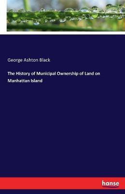 The History of Municipal Ownership of Land on Manhattan Island(English, Paperback, Black George Ashton)