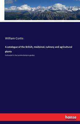 A catalogue of the British, medicinal, culinary and agricultural plants(English, Paperback, Curtis William Dr PH.D.)