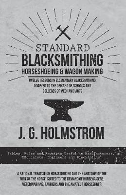 Standard Blacksmithing, Horseshoeing and Wagon Making - Twelve Lessons in Elementary Blacksmithing, Adapted to the Demand of Schools and Colleges of Mechanic Arts(English, Paperback, Holmstrom J G) Standard Blacksmithing, Horseshoeing and Wagon Making - Twelve Lessons in Elementary Blacksmithing, Adapted to the Demand of Schools and Colleges of Mechanic Arts(English, Paperback, Holmstrom J G)