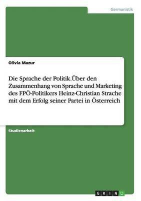 Die Sprache der Politik.UEber den Zusammenhang von Sprache und Marketing des FPOE-Politikers Heinz-Christian Strache mit dem Erfolg seiner Partei in OEsterreich(German, Paperback, Mazur Olivia)