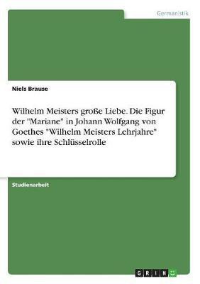 Wilhelm Meisters grosse Liebe. Die Figur der Mariane in Johann Wolfgang von Goethes Wilhelm Meisters Lehrjahre sowie ihre Schlusselrolle(German, Paperback, Brause Niels)