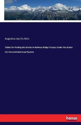 Tables for Finding the Strains in Railway Bridge Trusses Under the Action of a Concentrated Load System(English, Paperback, Du Bois Augustus Jay)