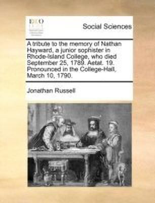 A Tribute to the Memory of Nathan Hayward, a Junior Sophister in Rhode-Island College, Who Died September 25, 1789. Aetat. 19. Pronounced in the College-Hall, March 10, 1790.(English, Paperback, Russell Jonathan)