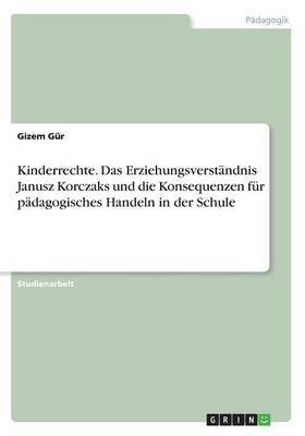 Kinderrechte. Das Erziehungsverstaendnis Janusz Korczaks und die Konsequenzen fuer paedagogisches Handeln in der Schule(German, Paperback, Guer Gizem)