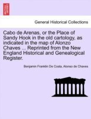 Cabo de Arenas, or the Place of Sandy Hook in the Old Cartology, as Indicated in the Map of Alonzo Chaves ... Reprinted from the New England Historical and Genealogical Register.(English, Paperback, De Costa Benjamin Franklin) Cabo de Arenas, or the Place of Sandy Hook in the Old Cartology, as Indicated in the Map of Alonzo Chaves ... Reprinted from the New England Historical and Genealogical Register.(English, Paperback, De Costa Benjamin Franklin)