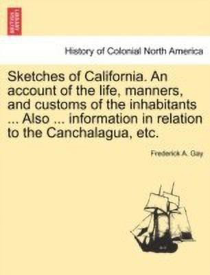 Sketches of California. an Account of the Life, Manners, and Customs of the Inhabitants ... Also ... Information in Relation to the Canchalagua, Etc.(English, Paperback, Gay Frederick A) Sketches of California. an Account of the Life, Manners, and Customs of the Inhabitants ... Also ... Information in Relation to the Canchalagua, Etc.(English, Paperback, Gay Frederick A)