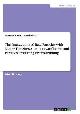 The Interactions of Beta Particles with Matter. The Mass Attention Coefficient and Particles Producing Bremsstrahlung(English, Paperback, Dawadi Et Al Farheen Banu)