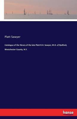 Catalogue of the library of the late Platt R.H. Sawyer, M.D. of Bedford, Westchester County, N.Y.(English, Paperback, Sawyer Platt)