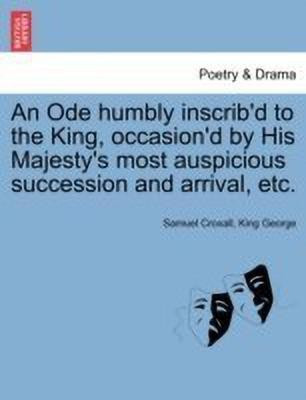 An Ode Humbly Inscrib'd to the King, Occasion'd by His Majesty's Most Auspicious Succession and Arrival, Etc.(English, Paperback, Croxall Samuel)