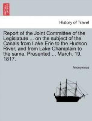 Report of the Joint Committee of the Legislature ... on the Subject of the Canals from Lake Erie to the Hudson River, and from Lake Champlain to the Same. Presented ... March. 19, 1817.(English, Paperback, Anonymous)