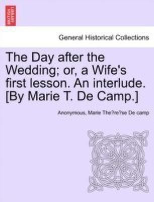 The Day After the Wedding; Or, a Wife's First Lesson. an Interlude. [by Marie T. de Camp.](English, Paperback, Anonymous Marie The re se)