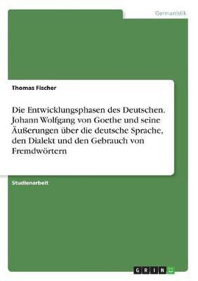 Die Entwicklungsphasen des Deutschen. Johann Wolfgang von Goethe und seine AEusserungen uber die deutsche Sprache, den Dialekt und den Gebrauch von Fremdwoertern(German, Paperback, Fischer Thomas Dr) Die Entwicklungsphasen des Deutschen. Johann Wolfgang von Goethe und seine AEusserungen uber die deutsche Sprache, den Dialekt und den Gebrauch von Fremdwoertern(German, Paperback, Fischer Thomas Dr)