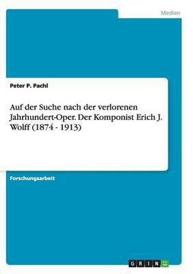 Auf der Suche nach der verlorenen Jahrhundert-Oper. Der Komponist Erich J. Wolff (1874 - 1913)(German, Paperback, Pachl Peter P)