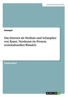Das Internet als Medium und Schauplatz von Kunst. Netzkunst im Prozess soziokulturellen Wandels(German, Paperback, Anonym)