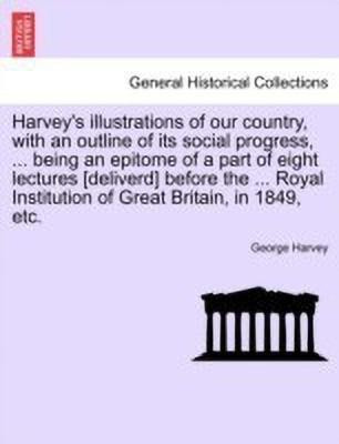 Harvey's Illustrations of Our Country, with an Outline of Its Social Progress, ... Being an Epitome of a Part of Eight Lectures [deliverd] Before the ... Royal Institution of Great Britain, in 1849, Etc.(English, Paperback, Harvey George Sir)