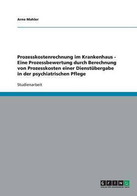 Prozesskostenrechnung im Krankenhaus - Eine Prozessbewertung durch Berechnung von Prozesskosten einer Dienstuebergabe in der psychiatrischen Pflege(German, Paperback, Mahler Arne)