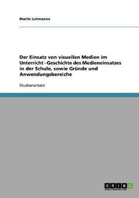 Der Einsatz von visuellen Medien im Unterricht - Geschichte des Medieneinsatzes in der Schule, sowie Gruende und Anwendungsbereiche(German, Paperback, Lehmannn Martin)