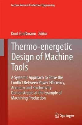 Thermo-Energetic Design of Machine Tools; A Systemic Approach to Solve the Conflict Between Power Efficiency, Accuracy and Productivity Demonstrated at the Example of Machining Production(English, Electronic book text, unknown) Thermo-Energetic Design of Machine Tools; A Systemic Approach to Solve the Conflict Between Power Efficiency, Accuracy and Productivity Demonstrated at the Example of Machining Production(English, Electronic book text, unknown)