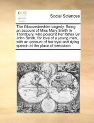 The Gloucestershire Tragedy. Being an Account of Miss Mary Smith in Thornbury, Who Poison'd Her Father Sir John Smith, for Love of a Young Man, with an Account of Her Tryal and Dying Speech at the Place of Execution(English, Paperback, Multiple Contributors)