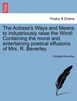 The Actress's Ways and Means to Industriously Raise the Wind! Containing the Moral and Entertaining Poetical Effusions of Mrs. R. Beverley.(English, Paperback, Beverley Elizabeth)