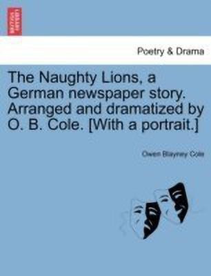 The Naughty Lions, a German Newspaper Story. Arranged and Dramatized by O. B. Cole. [with a Portrait.](English, Paperback, Cole Owen Blayney)